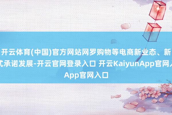 开云体育(中国)官方网站网罗购物等电商新业态、新形式承诺发展-开云官网登录入口 开云KaiyunApp官网入口