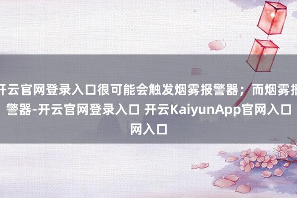 开云官网登录入口很可能会触发烟雾报警器；而烟雾报警器-开云官网登录入口 开云KaiyunApp官网入口