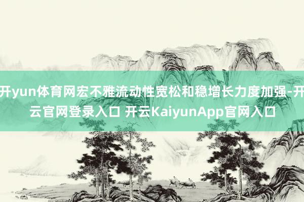 开yun体育网宏不雅流动性宽松和稳增长力度加强-开云官网登录入口 开云KaiyunApp官网入口