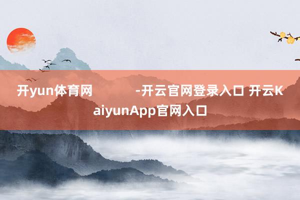 开yun体育网            -开云官网登录入口 开云KaiyunApp官网入口
