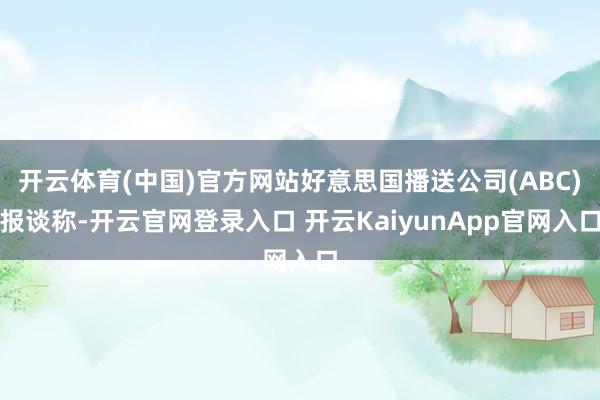 开云体育(中国)官方网站好意思国播送公司(ABC)报谈称-开云官网登录入口 开云KaiyunApp官网入口