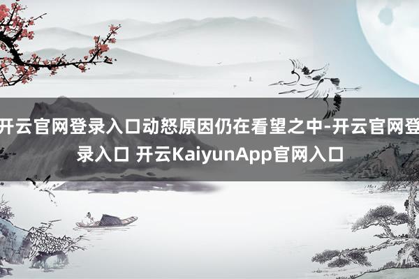 开云官网登录入口动怒原因仍在看望之中-开云官网登录入口 开云KaiyunApp官网入口