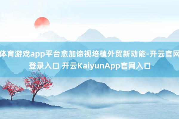 体育游戏app平台愈加谛视培植外贸新动能-开云官网登录入口 开云KaiyunApp官网入口