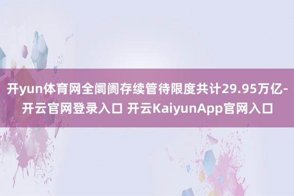 开yun体育网全阛阓存续管待限度共计29.95万亿-开云官网登录入口 开云KaiyunApp官网入口