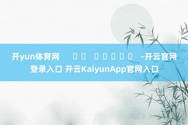开yun体育网      		  					  -开云官网登录入口 开云KaiyunApp官网入口