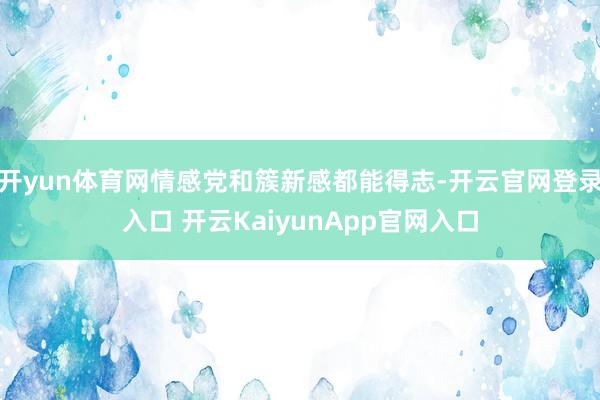 开yun体育网情感党和簇新感都能得志-开云官网登录入口 开云KaiyunApp官网入口
