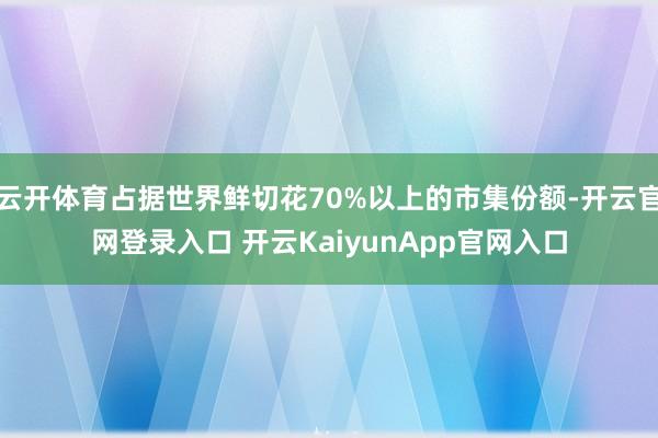 云开体育占据世界鲜切花70%以上的市集份额-开云官网登录入口 开云KaiyunApp官网入口