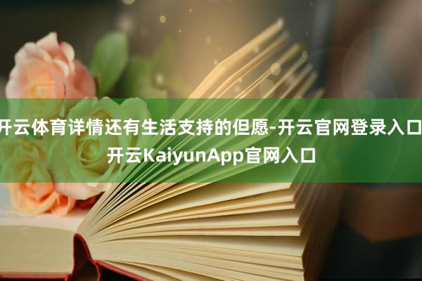 开云体育详情还有生活支持的但愿-开云官网登录入口 开云KaiyunApp官网入口