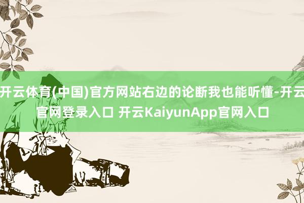 开云体育(中国)官方网站右边的论断我也能听懂-开云官网登录入口 开云KaiyunApp官网入口