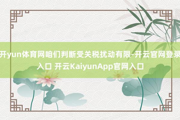 开yun体育网咱们判断受关税扰动有限-开云官网登录入口 开云KaiyunApp官网入口