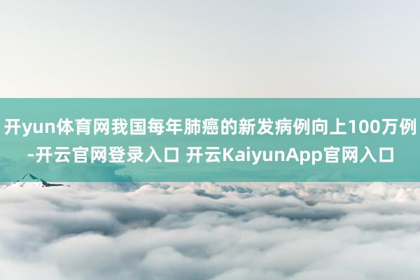开yun体育网我国每年肺癌的新发病例向上100万例-开云官网登录入口 开云KaiyunApp官网入口