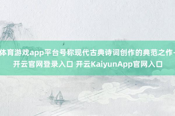 体育游戏app平台号称现代古典诗词创作的典范之作-开云官网登录入口 开云KaiyunApp官网入口