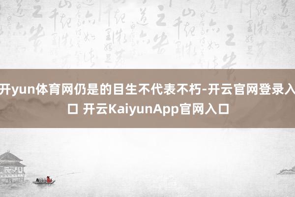 开yun体育网仍是的目生不代表不朽-开云官网登录入口 开云KaiyunApp官网入口