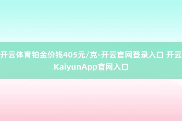 开云体育铂金价钱405元/克-开云官网登录入口 开云KaiyunApp官网入口
