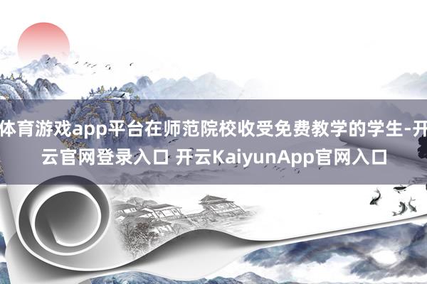 体育游戏app平台在师范院校收受免费教学的学生-开云官网登录入口 开云KaiyunApp官网入口