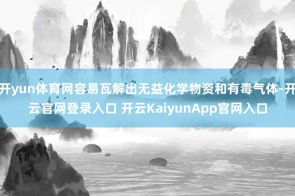 开yun体育网容易瓦解出无益化学物资和有毒气体-开云官网登录入口 开云KaiyunApp官网入口