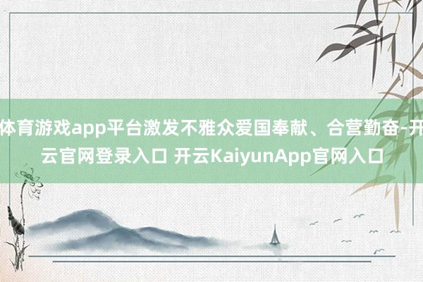 体育游戏app平台激发不雅众爱国奉献、合营勤奋-开云官网登录入口 开云KaiyunApp官网入口