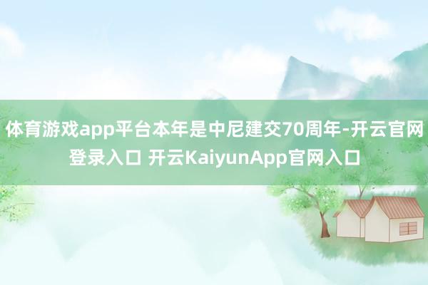 体育游戏app平台本年是中尼建交70周年-开云官网登录入口 开云KaiyunApp官网入口