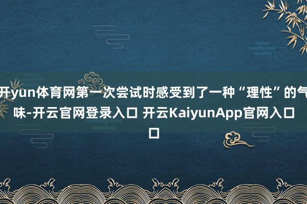 开yun体育网第一次尝试时感受到了一种“理性”的气味-开云官网登录入口 开云KaiyunApp官网入口