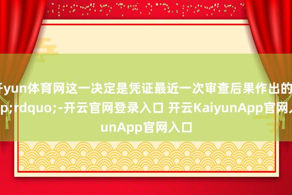 开yun体育网这一决定是凭证最近一次审查后果作出的&rdquo;-开云官网登录入口 开云KaiyunApp官网入口