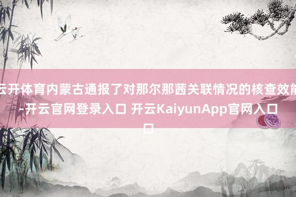 云开体育内蒙古通报了对那尔那茜关联情况的核查效能-开云官网登录入口 开云KaiyunApp官网入口