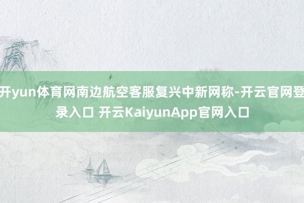 开yun体育网南边航空客服复兴中新网称-开云官网登录入口 开云KaiyunApp官网入口