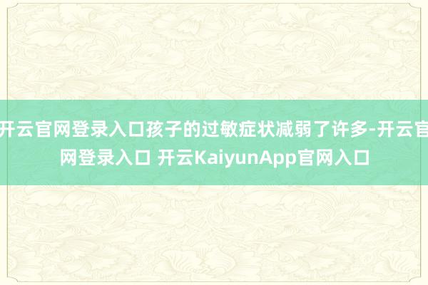 开云官网登录入口孩子的过敏症状减弱了许多-开云官网登录入口 开云KaiyunApp官网入口