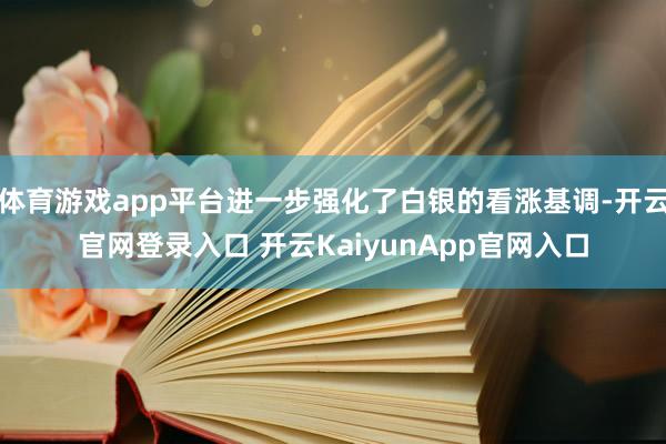 体育游戏app平台进一步强化了白银的看涨基调-开云官网登录入口 开云KaiyunApp官网入口