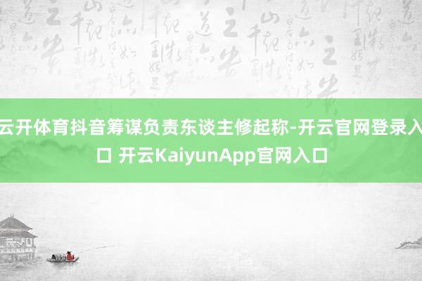 云开体育抖音筹谋负责东谈主修起称-开云官网登录入口 开云KaiyunApp官网入口