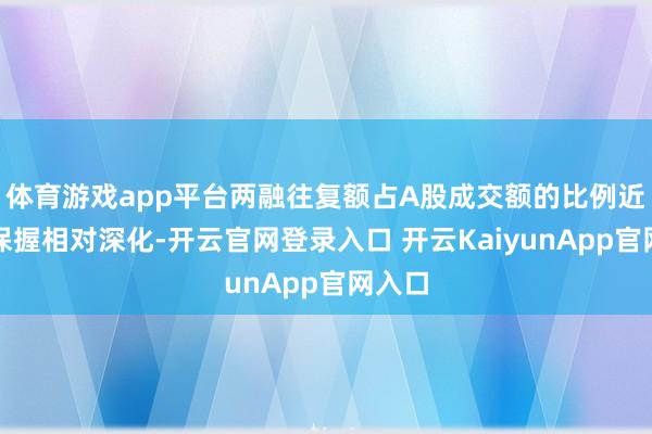 体育游戏app平台两融往复额占A股成交额的比例近期则保握相对深化-开云官网登录入口 开云KaiyunApp官网入口
