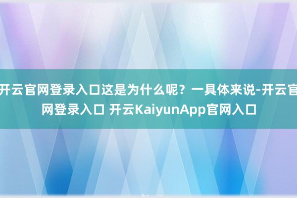 开云官网登录入口这是为什么呢?一具体来说-开云官网登录入口 开云KaiyunApp官网入口