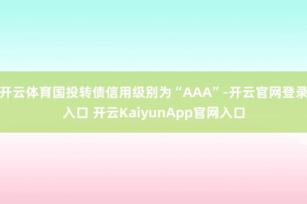 开云体育国投转债信用级别为“AAA”-开云官网登录入口 开云KaiyunApp官网入口