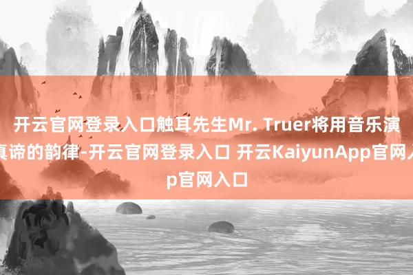 开云官网登录入口触耳先生Mr. Truer将用音乐演绎真谛的韵律-开云官网登录入口 开云KaiyunApp官网入口