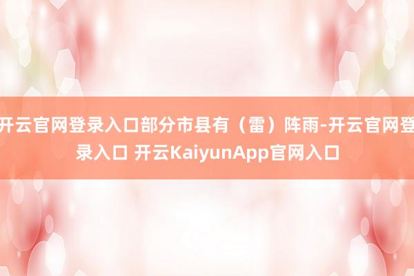 开云官网登录入口部分市县有（雷）阵雨-开云官网登录入口 开云KaiyunApp官网入口