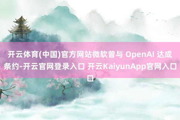 开云体育(中国)官方网站微软曾与 OpenAI 达成条约-开云官网登录入口 开云KaiyunApp官网入口