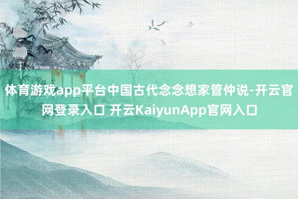 体育游戏app平台 中国古代念念想家管仲说-开云官网登录入口 开云KaiyunApp官网入口