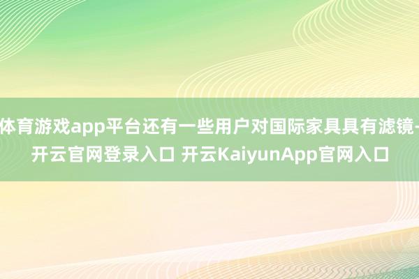 体育游戏app平台还有一些用户对国际家具具有滤镜-开云官网登录入口 开云KaiyunApp官网入口