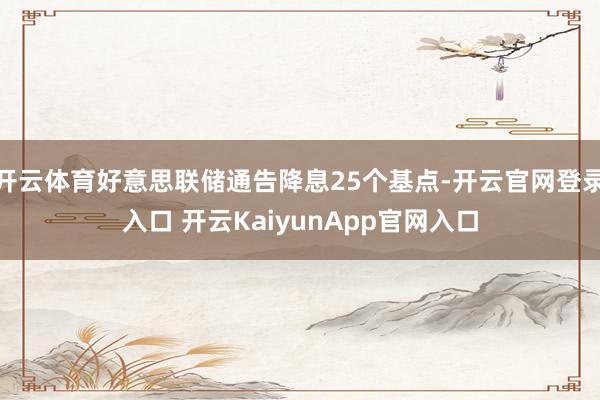 开云体育好意思联储通告降息25个基点-开云官网登录入口 开云KaiyunApp官网入口