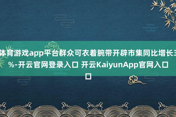 体育游戏app平台群众可衣着腕带开辟市集同比增长3%-开云官网登录入口 开云KaiyunApp官网入口