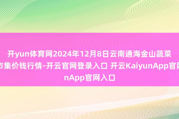 开yun体育网2024年12月8日云南通海金山蔬菜批发市集价钱行情-开云官网登录入口 开云KaiyunApp官网入口