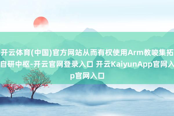 开云体育(中国)官方网站从而有权使用Arm教唆集拓荒自研中枢-开云官网登录入口 开云KaiyunApp官网入口