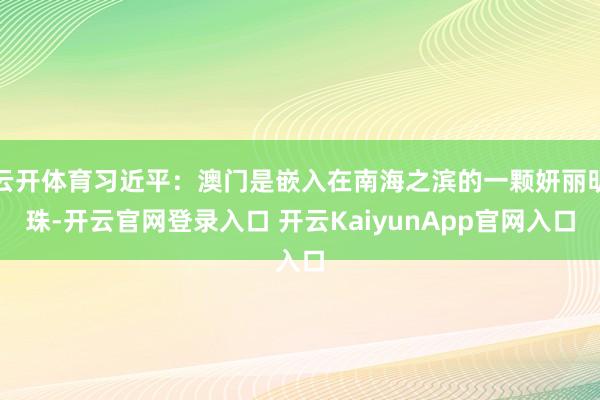 云开体育习近平：澳门是嵌入在南海之滨的一颗妍丽明珠-开云官网登录入口 开云KaiyunApp官网入口
