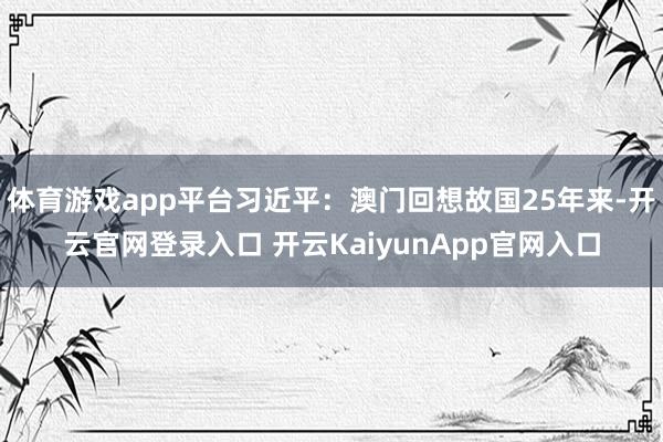 体育游戏app平台习近平：澳门回想故国25年来-开云官网登录入口 开云KaiyunApp官网入口