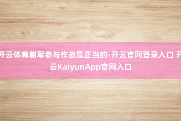 开云体育朝军参与作战是正当的-开云官网登录入口 开云KaiyunApp官网入口