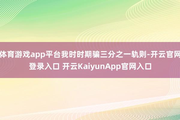 体育游戏app平台我时时期骗三分之一轨则-开云官网登录入口 开云KaiyunApp官网入口