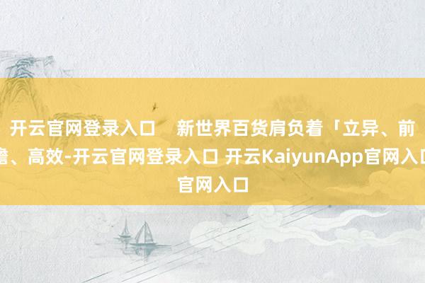 开云官网登录入口    新世界百货肩负着「立异、前瞻、高效-开云官网登录入口 开云KaiyunApp官网入口