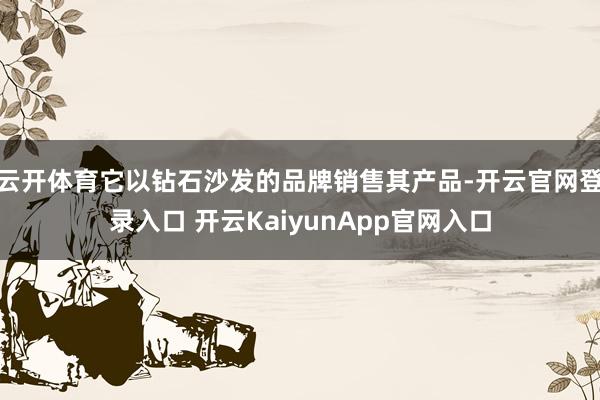 云开体育它以钻石沙发的品牌销售其产品-开云官网登录入口 开云KaiyunApp官网入口