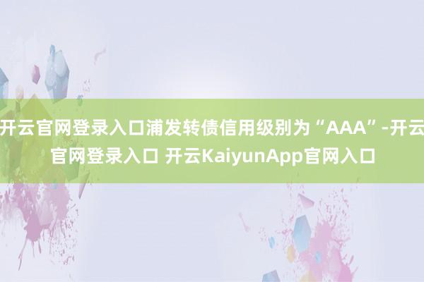 开云官网登录入口浦发转债信用级别为“AAA”-开云官网登录入口 开云KaiyunApp官网入口