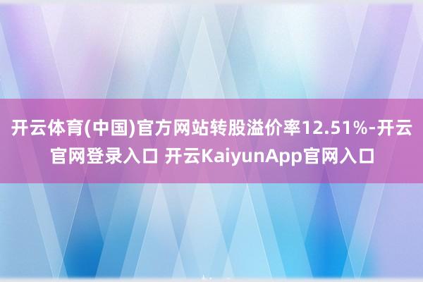 开云体育(中国)官方网站转股溢价率12.51%-开云官网登录入口 开云KaiyunApp官网入口